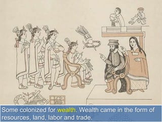 Some colonized for wealth. Wealth came in the form of
resources, land, labor and trade.
 