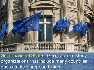 Supranational Scale– Geographers study
organizations that include many countries
such as the European Union.
 