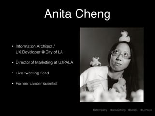 #UXEmpathy @anitaycheng @UXSC_ @UXPALA
Anita Cheng
• Information Architect / 
UX (Front-end) Developer @ City of LA
• Director of Marketing at UXPALA
• Live-tweeting ﬁend
• Former cancer scientist
 