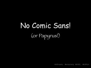 #UXEmpathy @anitaycheng @UXSC_ @UXPALA
No Comic Sans!
(or Papyrus!)
 