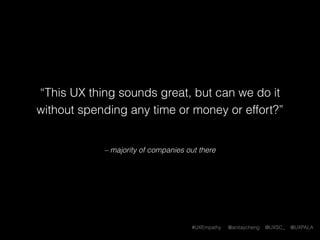 #UXEmpathy @anitaycheng @UXSC_ @UXPALA
– majority of companies out there
“This UX thing sounds great, but can we do it
without spending any time or money or effort?”
 