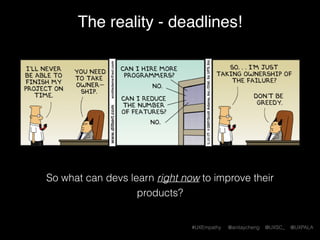 #UXEmpathy @anitaycheng @UXSC_ @UXPALA
The reality - deadlines!
So what can devs learn right now to improve their
products?
 