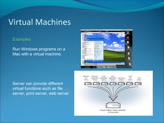 Virtual Machines
Examples
Run Windows programs on a
Mac with a virtual machine.
Server can provide different
virtual functions such as file
server, print server, web server
 