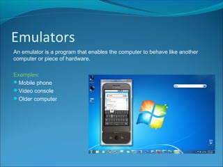 Emulators
An emulator is a program that enables the computer to behave like another
computer or piece of hardware.
Examples:
Mobile phone
Video console
Older computer
 