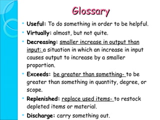 Glossary Useful:   To do something in order to be helpful. Virtually:   almost, but not quite. Decreasing:   smaller increase in output than input:  a situation in which an increase in input causes output to increase by a smaller proportion. Exceeds:  be greater than something-  to be greater than something in quantity, degree, or scope. Replenished:   replace used items-  to restock depleted items or material. Discharge:   carry something out. 