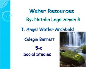 Water Resources By: Natalia Leguizamon B T. Angel Watler Archbold Colegio Bennett 5-c Social Studies 