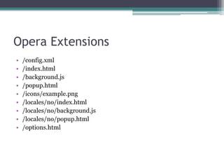 Opera Extensions
•   /config.xml
•   /index.html
•   /background.js
•   /popup.html
•   /icons/example.png
•   /locales/no/index.html
•   /locales/no/background.js
•   /locales/no/popup.html
•   /options.html
 