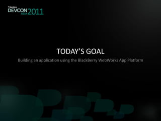 TODAY’S GOAL
Building an application using the BlackBerry WebWorks App Platform
 