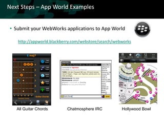 Next Steps – App World Examples


• Submit your WebWorks applications to App World

   http://appworld.blackberry.com/webstore/search/webworks




   All Guitar Chords      Chatmosphere IRC           Hollywood Bowl
 