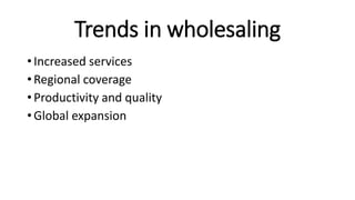 Trends in wholesaling
• Increased services
• Regional coverage
• Productivity and quality
• Global expansion
 