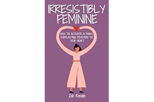 IRRESISTIBLY FEMININE: How To Activate A Man's Everlasting Devotion To Your Heart - A Woman's Love Guide To Successful Dating