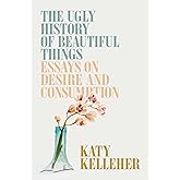 The Ugly History of Beautiful Things: Essays on Desire and Consumption