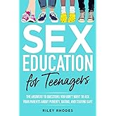 SEX EDUCATION FOR TEENAGERS: ANSWERS TO QUESTIONS YOU DON’T WANT TO ASK YOUR PARENTS ABOUT PUBERTY, DATING, AND STAYING SAFE