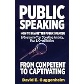 Public Speaking-From Competent to Captivating: How to Be a Better Public Speaker and Overcome Your Speaking Anxiety, Fear and