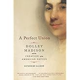 A Perfect Union: Dolley Madison and the Creation of the American Nation