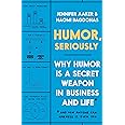 Humor, Seriously: Why Humor Is a Secret Weapon in Business and Life (And how anyone can harness it. Even you.)