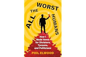 All the Worst Humans: How I Made News for Dictators, Tycoons, and Politicians