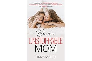 Be an Unstoppable Mom: Your Guide to Less Stress, More Patience and a Positive Mindset While Raising Confident, Caring and Re