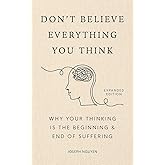 Don't Believe Everything You Think: Why Your Thinking Is The Beginning & End Of Suffering (Beyond Suffering Book 1)