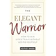 The Elegant Warrior: How To Win Life's Trials Without Losing Yourself