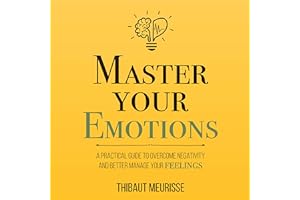 Master Your Emotions: A Practical Guide to Overcome Negativity and Better Manage Your Feelings