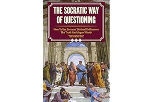 The Socratic Way Of Questioning: How To Use Socrates' Method To Discover The Truth And Argue Wisely (Critical Thinking & Logi