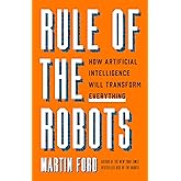 Rule of the Robots: How Artificial Intelligence Will Transform Everything