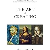 The Art of Creating: How To Create Art That Transforms Yourself And The World