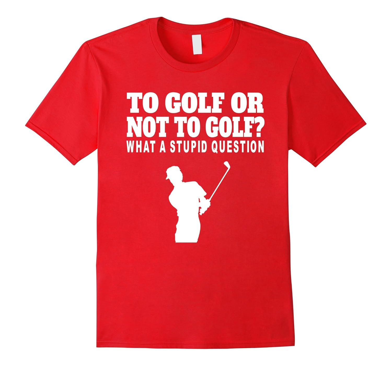 To Golf Or Not To Golf What A Stupid Question T-Shirt-CL