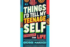 Things I'd Tell My Teenage Self: A Toolkit For Life. Practical Advice on Habits, Sleep, Food, Failure, Mindset, Phones, Menta