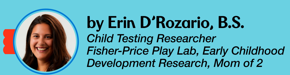 By Erin D'Rozario, B.S. - Child Testing Researcher, Fisher-Price Play Lab, Early Childhood Development Research, Mom of 2