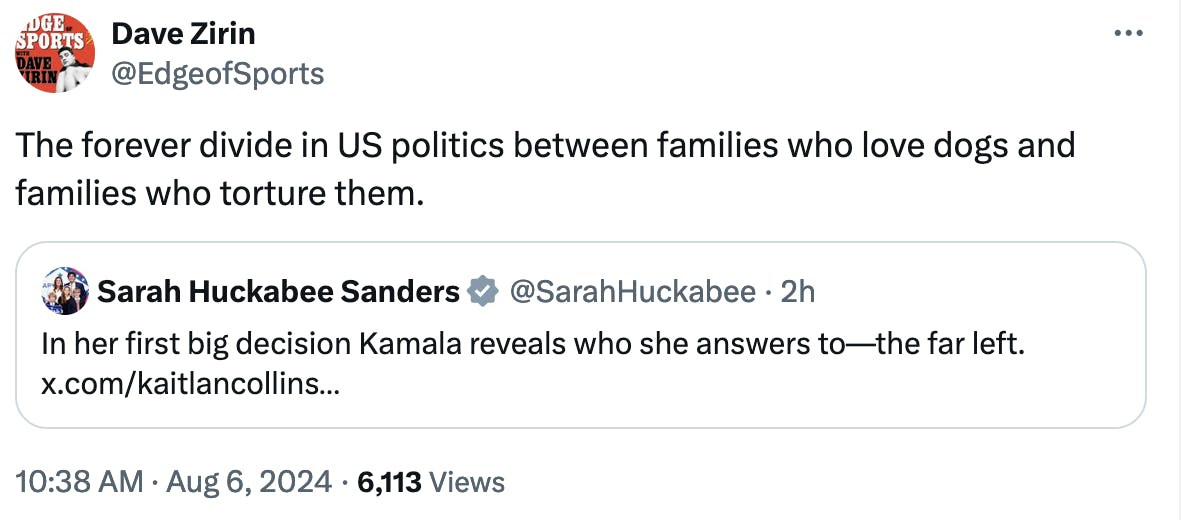 Twitter screenshot Dave Zirin @EdgeofSports: The forever divide in US politics between families who love dogs and families who torture them. (quote tweet of Sarah Huckabee Sanders) 10:38 AM August 6, 2024