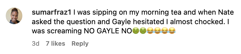 A comment by sumarfraz1: &quot;I was sipping on my morning tea and when Nate asked the question and Gayle hesitated I almost choked. I was screaming NO GAYLE NO&quot; with two sick emojis and four crying-laughing emojis