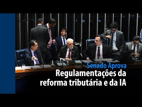 Senado Aprova: regulamentações da reforma tributária e da IA