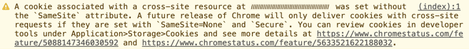 A cookie associated with a cross-site resource at (cookie domain) was set without the `SameSite` attribute. A future release of Chrome will only deliver cookies with cross-site requests if they are set with `SameSite=None` and `Secure`. You can review cookies in developer tools under Application Storage Cookies and see more details at https://www.chromestatus.com/feature/5088147346030592 and https://www.chromestatus.com/feature/5633521622188032.