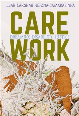 Care work : dreaming disability justice / Leah Lakshmi Piepzna-Samarasinha.