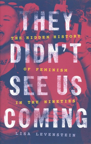 They didn't see us coming : the hidden history of feminism in the nineties / Lisa Levenstein.