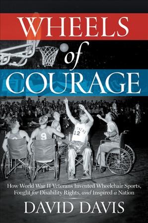 Wheels of courage : how paralyzed veterans from World War II invented wheelchair sports, fought for disability rights, and inspired a nation / David Davis.