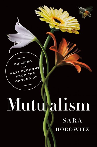 Mutualism : building the next economy from the ground up / Sara Horowitz with Andy Kifer.