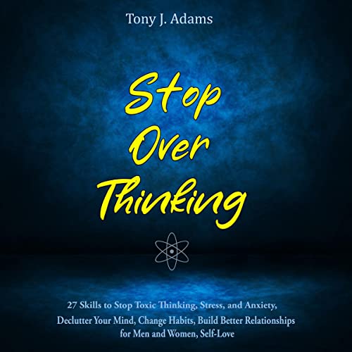 Stop Overthinking: 27 Skills to Stop Toxic Thinking, Stress, and Anxiety, Declutter Your Mind, Change Habits, Build Bette...