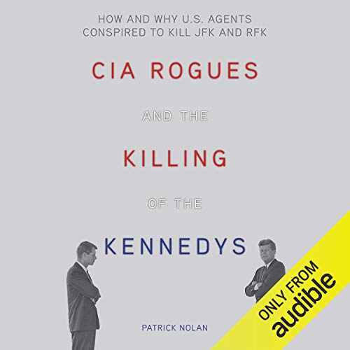 CIA Rogues and the Killing of the Kennedys: How and Why US Agents Conspired to Assassinate JFK and RFK