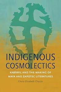 Indigenous Cosmolectics: Kab&#39;awil and the Making of Maya and Zapotec Literatures (Critical Indigeneities)