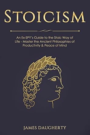 Stoicism: An Ex-SPY’s Guide to the Stoic Way of Life - Master the Ancient Philosophies of Productivity &amp; Peace of Mind (Spy Self-Help Book 9)