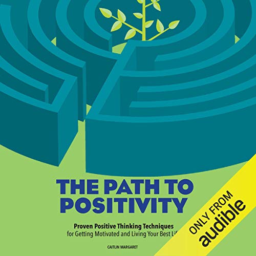 The Path to Positivity: Proven Positive Thinking Techniques for Getting Motivated and Living Your Best Life