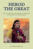 Herod the Great: The Life and Times, the Brilliance and Madness, of Herod the Great, King of Judea