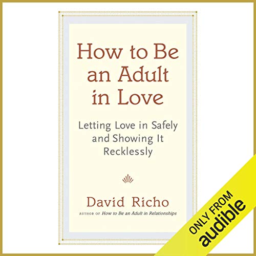 How to Be an Adult in Love: Letting Love in Safely and Showing It Recklessly