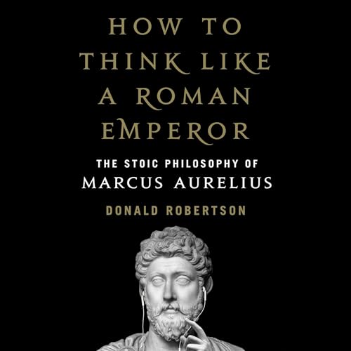 How to Think Like a Roman Emperor: The Stoic Philosophy of Marcus Aurelius