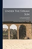 Under The Syrian Sun: The Lebanon, Baalbek, Galilee, And Judæ