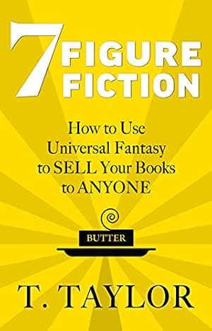 7 FIGURE FICTION: How to Use Universal Fantasy to SELL Your Books to ANYONE (Universal Fantasy™: Butter Up Your Writing Book 1)