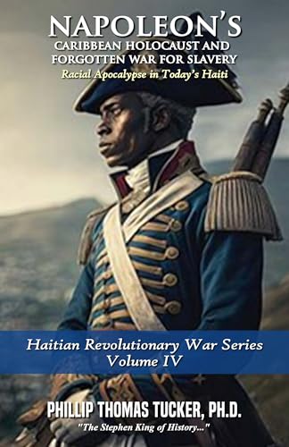 Napoleon’s Caribbean Holocaust and Forgotten War For Slavery Volume IV: Racial Apocalypse in Today’s Haiti (Haitian Revolutio